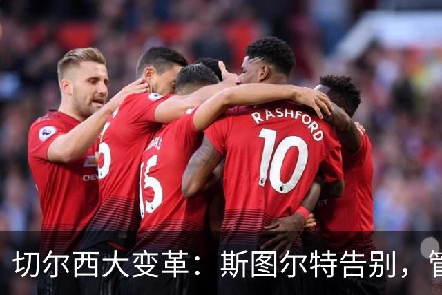 切尔西大变革：斯图尔特告别，管理层洗牌再出发！