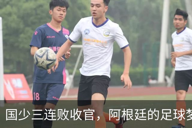 国少三连败收官，阿根廷的足球梦游之旅