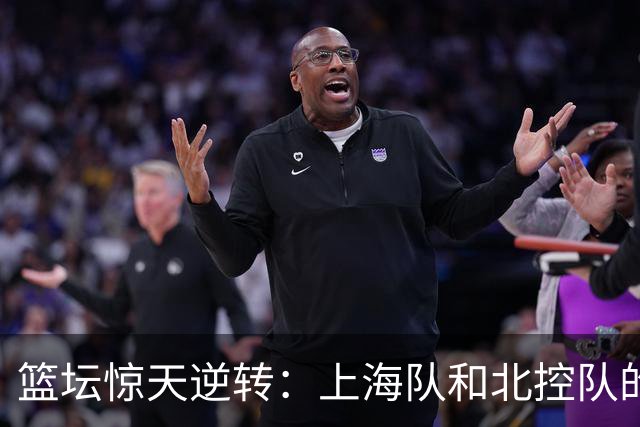 篮坛惊天逆转：上海队和北控队的悲喜交加
