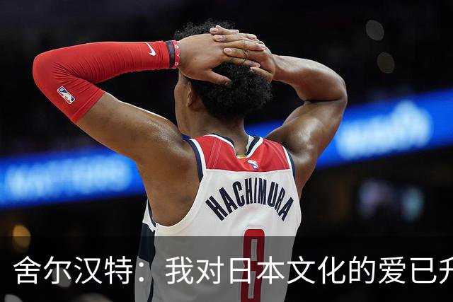 舍尔汉特：我对日本文化的爱已升级，准备直飞日本！